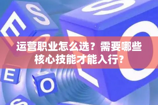 运营职业怎么选？需要哪些核心技能才能入行？