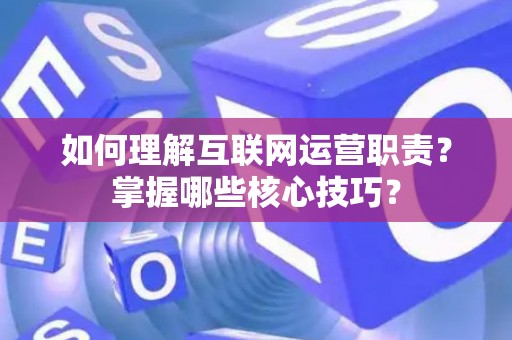 如何理解互联网运营职责？掌握哪些核心技巧？