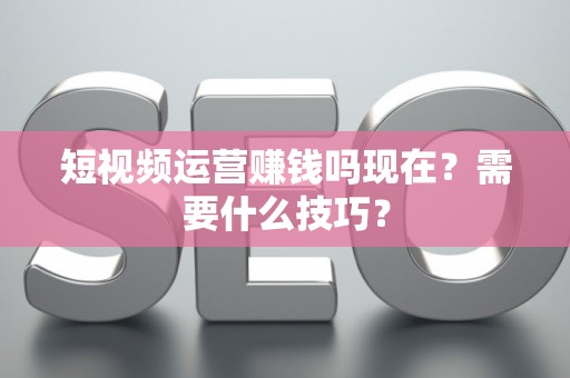 短视频运营赚钱吗现在？需要什么技巧？