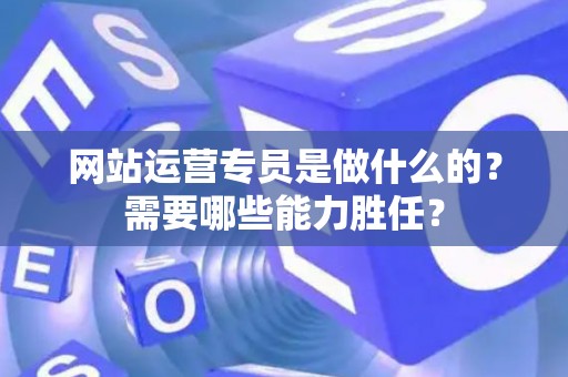 网站运营专员是做什么的？需要哪些能力胜任？