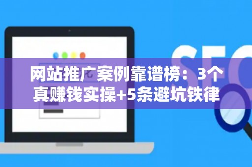 网站推广案例靠谱榜：3个真赚钱实操+5条避坑铁律