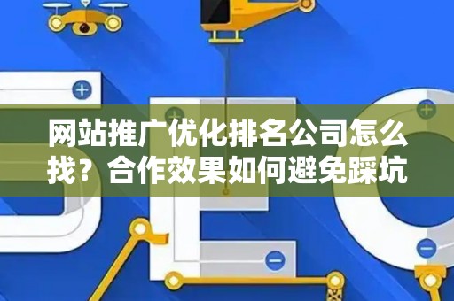 网站推广优化排名公司怎么找？合作效果如何避免踩坑？