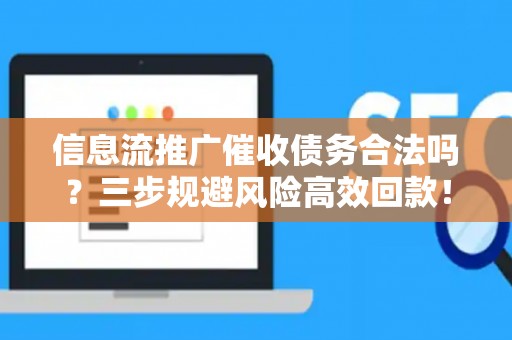 信息流推广催收债务合法吗？三步规避风险高效回款！