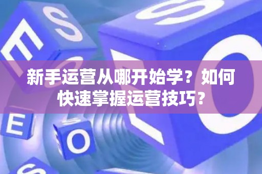 新手运营从哪开始学？如何快速掌握运营技巧？